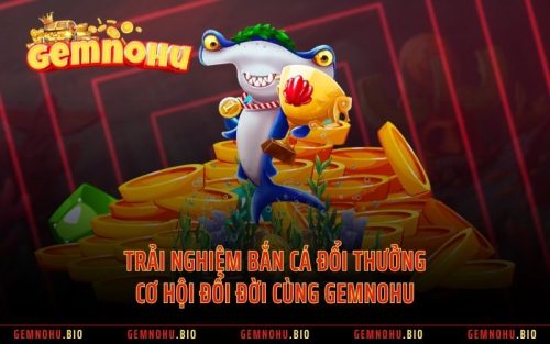 Trải Nghiệm Bắn Cá Đổi Thưởng - Cơ Hội Đổi Đời Cùng GEMNOHU